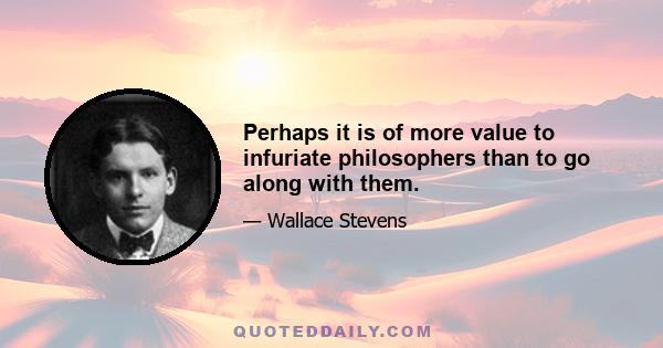 Perhaps it is of more value to infuriate philosophers than to go along with them.