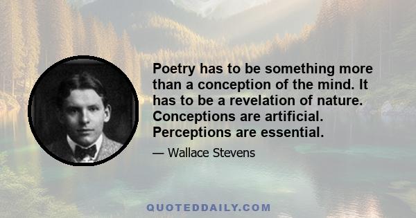 Poetry has to be something more than a conception of the mind. It has to be a revelation of nature. Conceptions are artificial. Perceptions are essential.