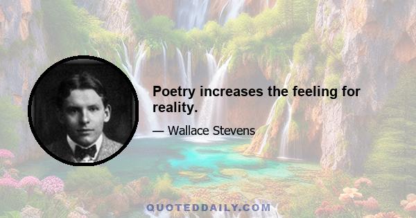 Poetry increases the feeling for reality.