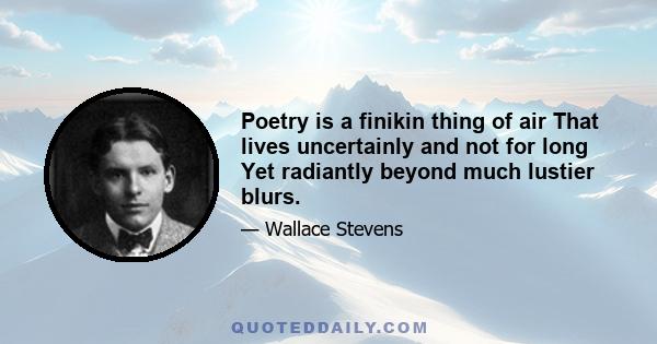 Poetry is a finikin thing of air That lives uncertainly and not for long Yet radiantly beyond much lustier blurs.