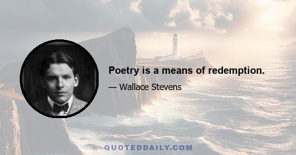 Poetry is a means of redemption.