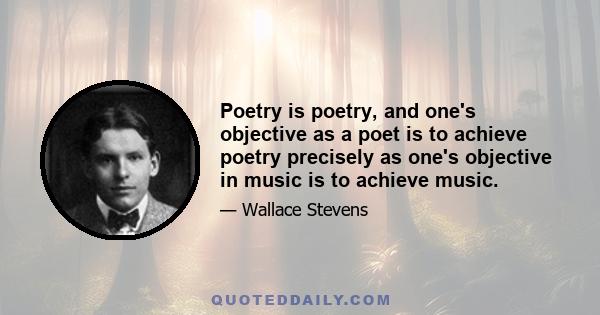 Poetry is poetry, and one's objective as a poet is to achieve poetry precisely as one's objective in music is to achieve music.