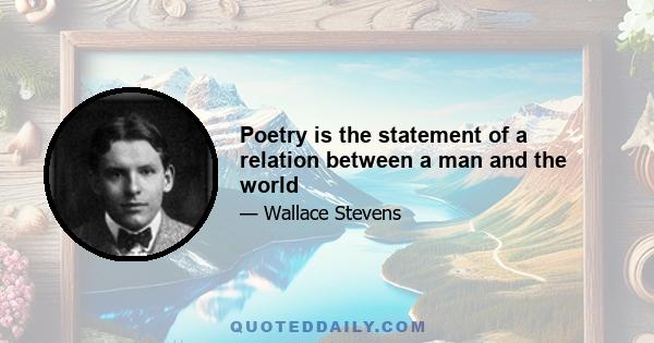 Poetry is the statement of a relation between a man and the world