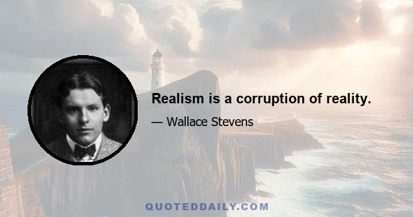 Realism is a corruption of reality.