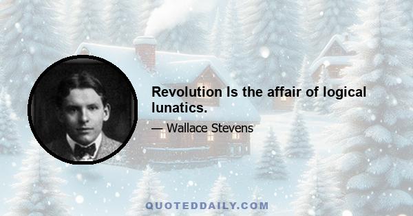 Revolution Is the affair of logical lunatics.