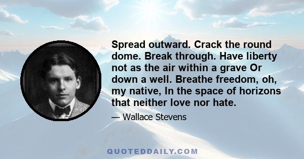 Spread outward. Crack the round dome. Break through. Have liberty not as the air within a grave Or down a well. Breathe freedom, oh, my native, In the space of horizons that neither love nor hate.