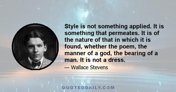 Style is not something applied. It is something that permeates. It is of the nature of that in which it is found, whether the poem, the manner of a god, the bearing of a man. It is not a dress.