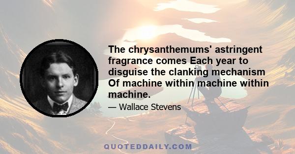 The chrysanthemums' astringent fragrance comes Each year to disguise the clanking mechanism Of machine within machine within machine.