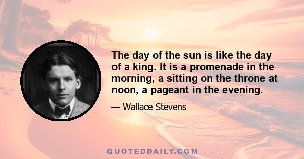 The day of the sun is like the day of a king. It is a promenade in the morning, a sitting on the throne at noon, a pageant in the evening.