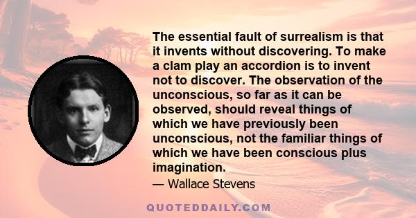 The essential fault of surrealism is that it invents without discovering. To make a clam play an accordion is to invent not to discover. The observation of the unconscious, so far as it can be observed, should reveal