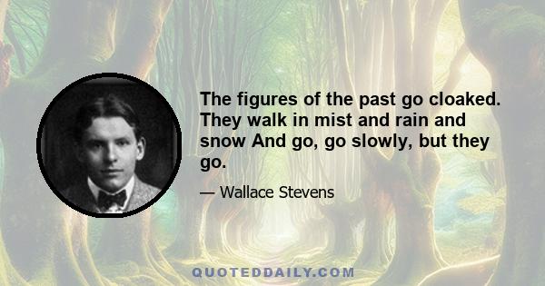 The figures of the past go cloaked. They walk in mist and rain and snow And go, go slowly, but they go.