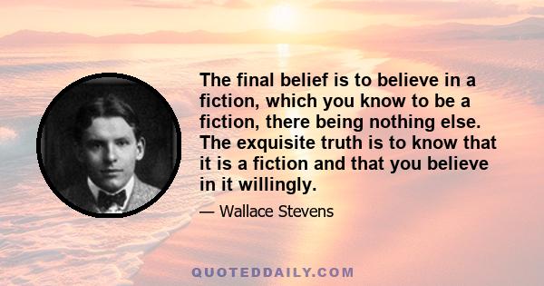 The final belief is to believe in a fiction, which you know to be a fiction, there being nothing else. The exquisite truth is to know that it is a fiction and that you believe in it willingly.