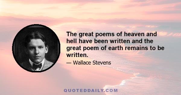 The great poems of heaven and hell have been written and the great poem of earth remains to be written.