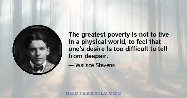 The greatest poverty is not to live In a physical world, to feel that one's desire Is too difficult to tell from despair.