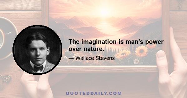 The imagination is man's power over nature.