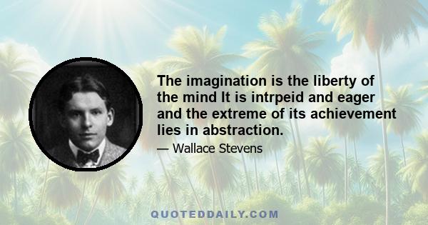 The imagination is the liberty of the mind It is intrpeid and eager and the extreme of its achievement lies in abstraction.