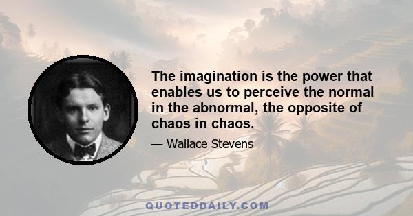 The imagination is the power that enables us to perceive the normal in the abnormal, the opposite of chaos in chaos.