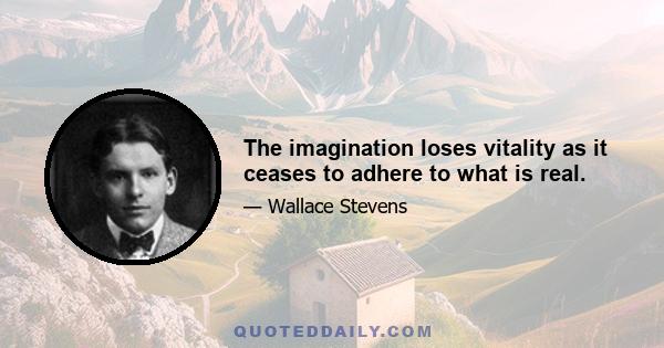 The imagination loses vitality as it ceases to adhere to what is real.