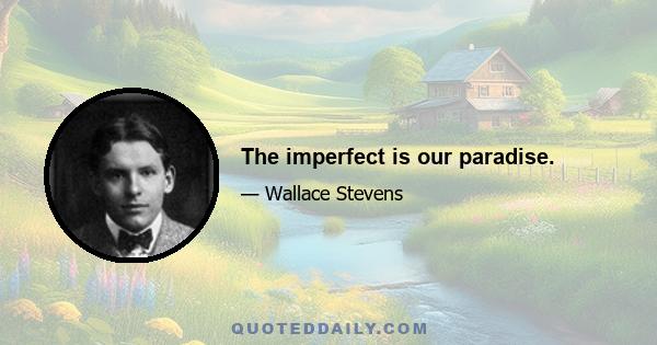 The imperfect is our paradise.