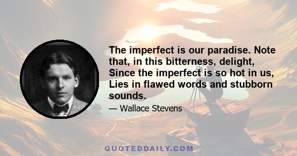 The imperfect is our paradise. Note that, in this bitterness, delight, Since the imperfect is so hot in us, Lies in flawed words and stubborn sounds.