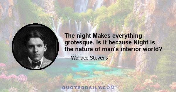 The night Makes everything grotesque. Is it because Night is the nature of man's interior world?