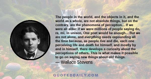 The people in the world, and the objects in it, and the world as a whole, are not absolute things, but on the contrary, are the phenomena of perception... If we were all alike: if we were millions of people saying do,