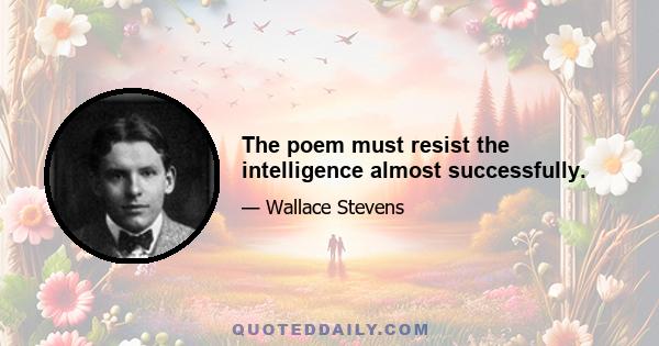 The poem must resist the intelligence almost successfully.