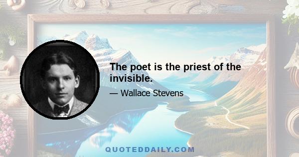 The poet is the priest of the invisible.