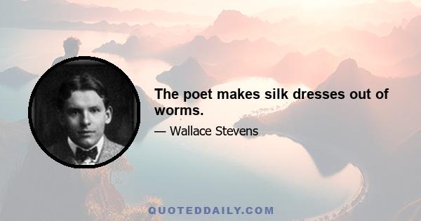 The poet makes silk dresses out of worms.