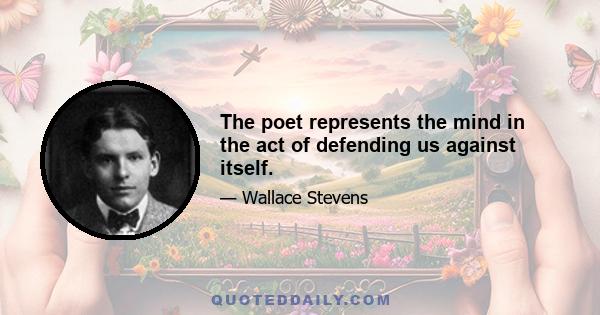 The poet represents the mind in the act of defending us against itself.