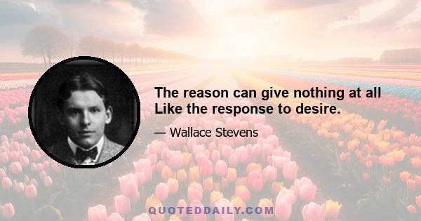 The reason can give nothing at all Like the response to desire.