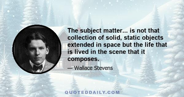 The subject matter... is not that collection of solid, static objects extended in space but the life that is lived in the scene that it composes.