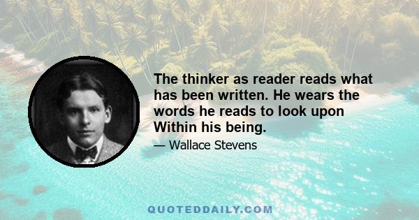 The thinker as reader reads what has been written. He wears the words he reads to look upon Within his being.