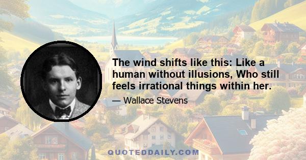 The wind shifts like this: Like a human without illusions, Who still feels irrational things within her.