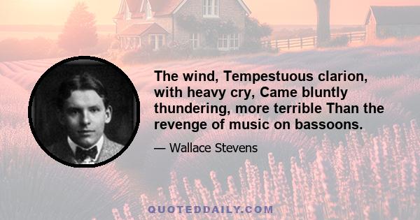 The wind, Tempestuous clarion, with heavy cry, Came bluntly thundering, more terrible Than the revenge of music on bassoons.