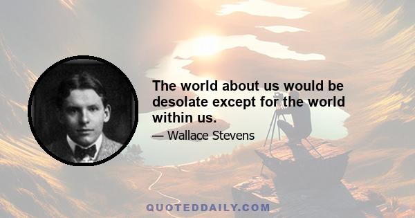 The world about us would be desolate except for the world within us.