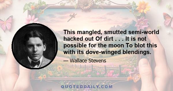 This mangled, smutted semi-world hacked out Of dirt . . . It is not possible for the moon To blot this with its dove-winged blendings.