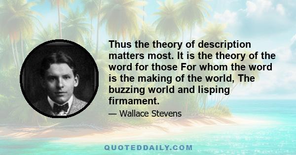 Thus the theory of description matters most. It is the theory of the word for those For whom the word is the making of the world, The buzzing world and lisping firmament.