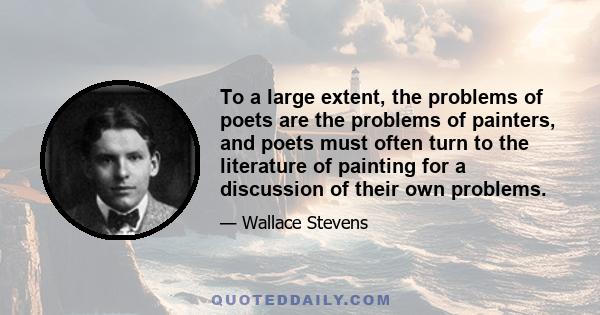 To a large extent, the problems of poets are the problems of painters, and poets must often turn to the literature of painting for a discussion of their own problems.