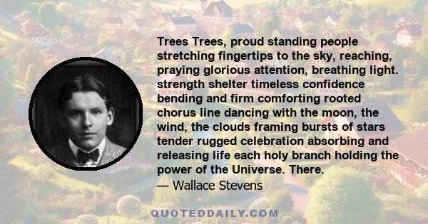 Trees Trees, proud standing people stretching fingertips to the sky, reaching, praying glorious attention, breathing light. strength shelter timeless confidence bending and firm comforting rooted chorus line dancing