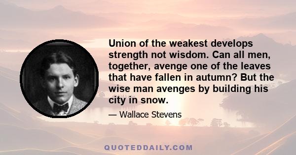 Union of the weakest develops strength not wisdom. Can all men, together, avenge one of the leaves that have fallen in autumn? But the wise man avenges by building his city in snow.