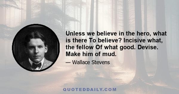 Unless we believe in the hero, what is there To believe? Incisive what, the fellow Of what good. Devise. Make him of mud.