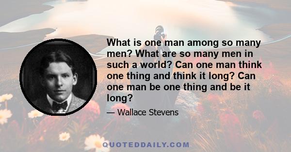 What is one man among so many men? What are so many men in such a world? Can one man think one thing and think it long? Can one man be one thing and be it long?