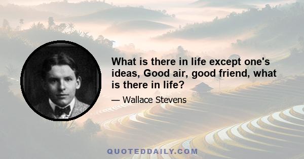 What is there in life except one's ideas, Good air, good friend, what is there in life?