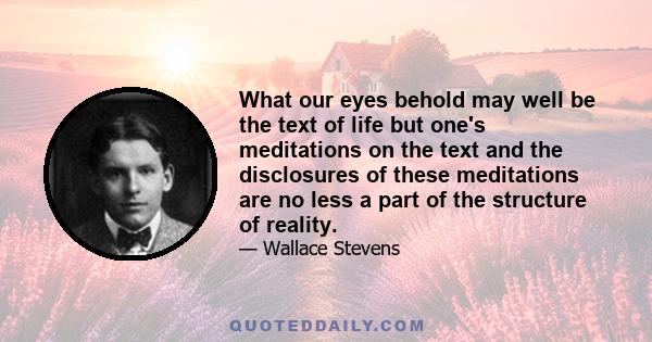 What our eyes behold may well be the text of life but one's meditations on the text and the disclosures of these meditations are no less a part of the structure of reality.