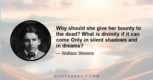 Why should she give her bounty to the dead? What is divinity if it can come Only in silent shadows and in dreams?