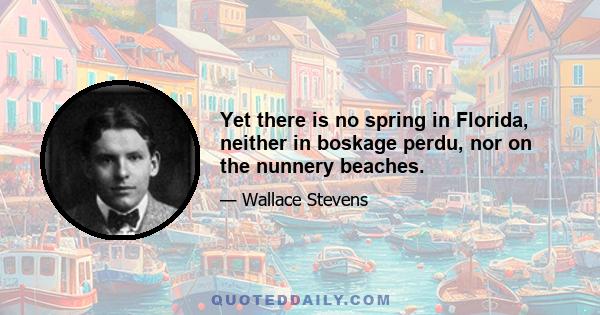 Yet there is no spring in Florida, neither in boskage perdu, nor on the nunnery beaches.