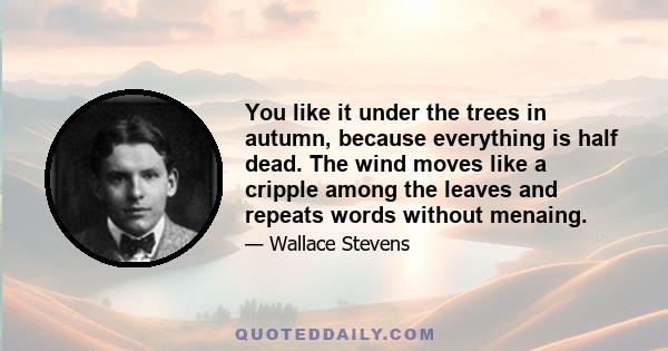 You like it under the trees in autumn, because everything is half dead. The wind moves like a cripple among the leaves and repeats words without menaing.