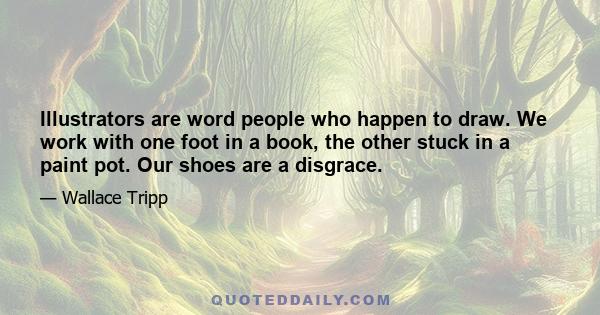 Illustrators are word people who happen to draw. We work with one foot in a book, the other stuck in a paint pot. Our shoes are a disgrace.