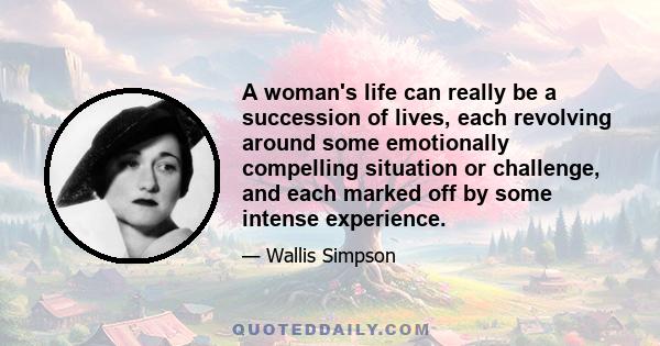 A woman's life can really be a succession of lives, each revolving around some emotionally compelling situation or challenge, and each marked off by some intense experience.